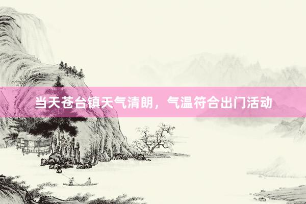当天苍台镇天气清朗，气温符合出门活动