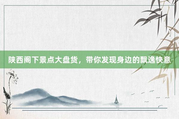 陕西阁下景点大盘货，带你发现身边的飘逸快意
