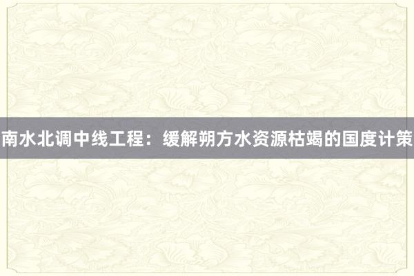 南水北调中线工程：缓解朔方水资源枯竭的国度计策