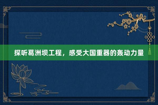探听葛洲坝工程，感受大国重器的轰动力量